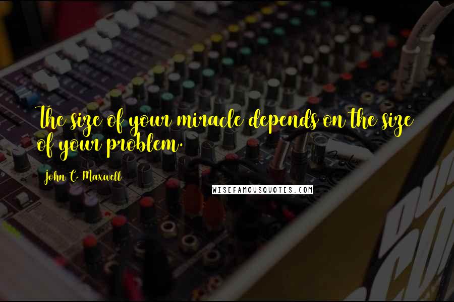 John C. Maxwell Quotes: The size of your miracle depends on the size of your problem.