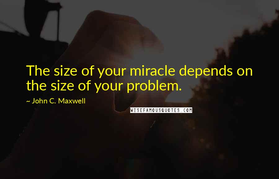 John C. Maxwell Quotes: The size of your miracle depends on the size of your problem.