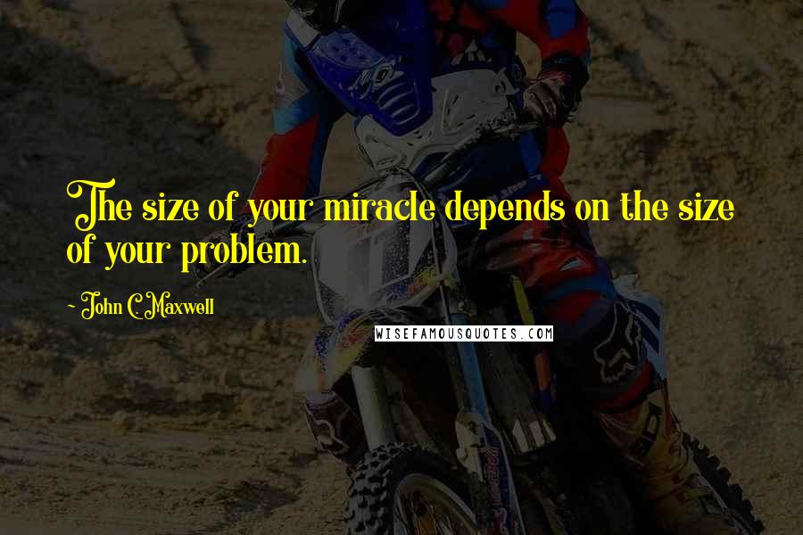 John C. Maxwell Quotes: The size of your miracle depends on the size of your problem.