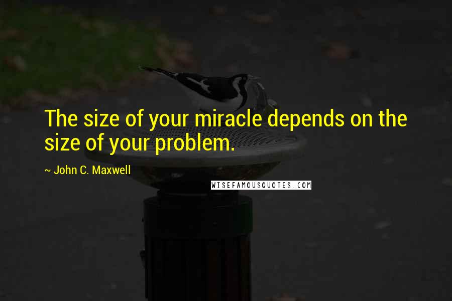 John C. Maxwell Quotes: The size of your miracle depends on the size of your problem.
