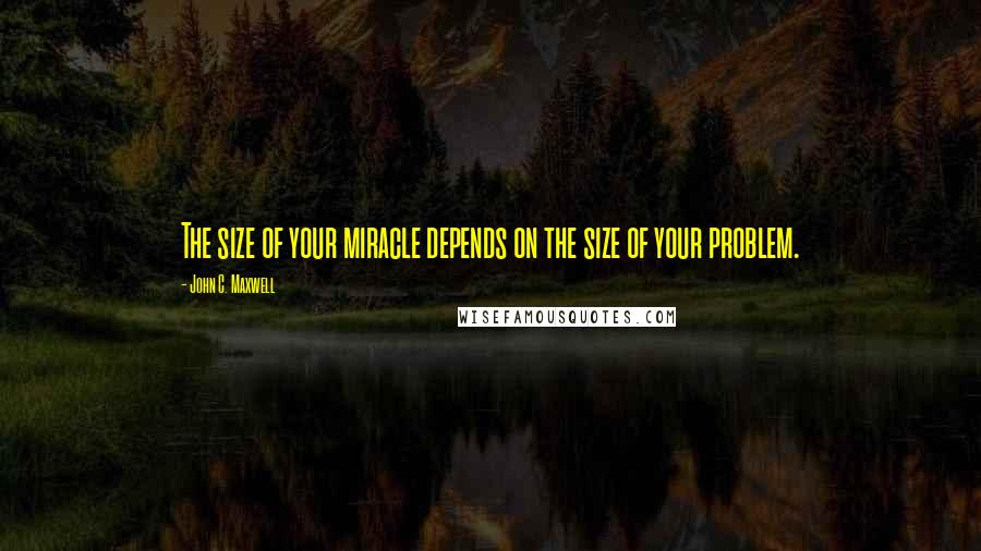 John C. Maxwell Quotes: The size of your miracle depends on the size of your problem.