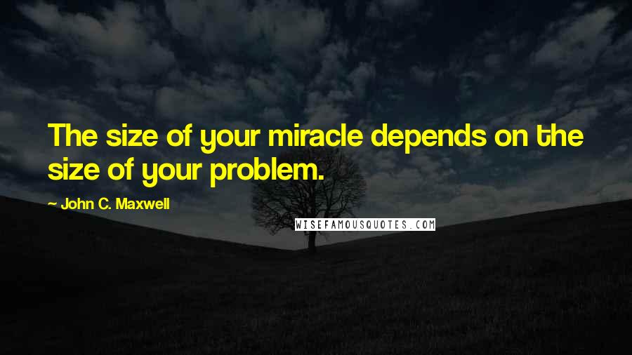 John C. Maxwell Quotes: The size of your miracle depends on the size of your problem.