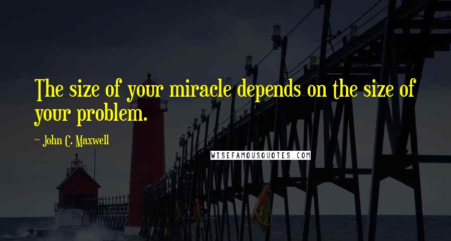 John C. Maxwell Quotes: The size of your miracle depends on the size of your problem.