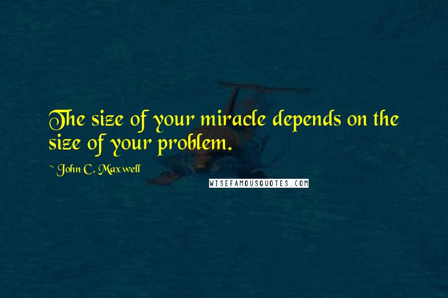 John C. Maxwell Quotes: The size of your miracle depends on the size of your problem.