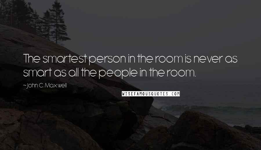 John C. Maxwell Quotes: The smartest person in the room is never as smart as all the people in the room.