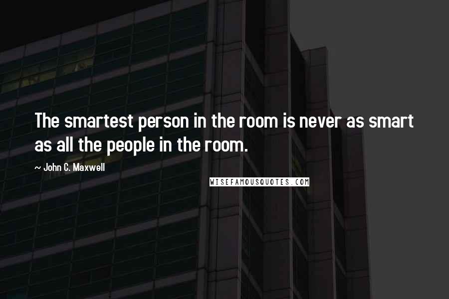 John C. Maxwell Quotes: The smartest person in the room is never as smart as all the people in the room.