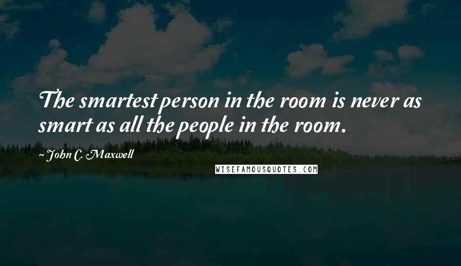 John C. Maxwell Quotes: The smartest person in the room is never as smart as all the people in the room.