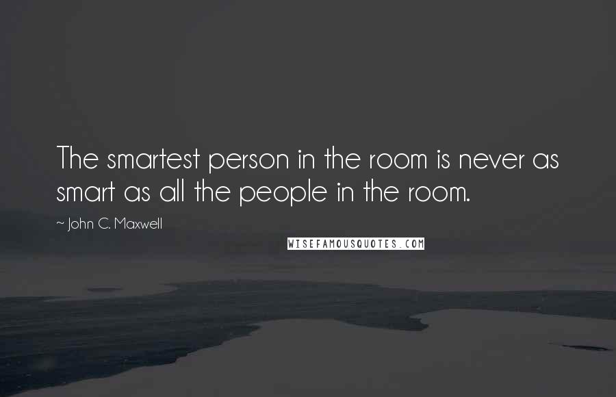 John C. Maxwell Quotes: The smartest person in the room is never as smart as all the people in the room.