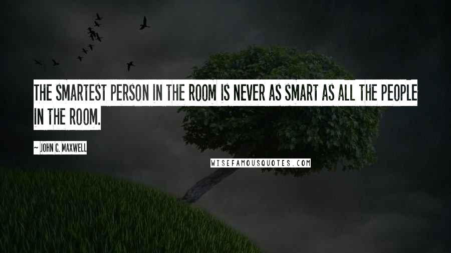 John C. Maxwell Quotes: The smartest person in the room is never as smart as all the people in the room.