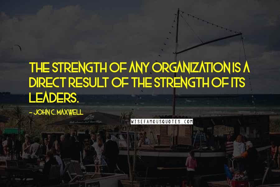 John C. Maxwell Quotes: The strength of any organization is a direct result of the strength of its leaders.