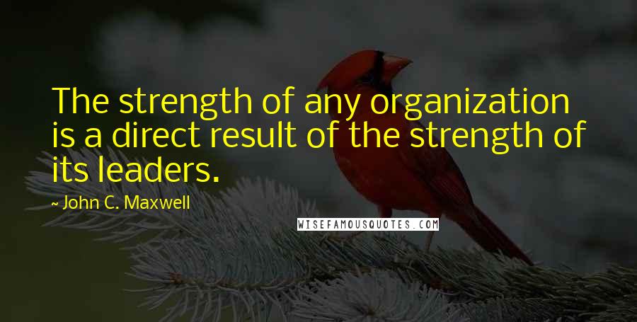 John C. Maxwell Quotes: The strength of any organization is a direct result of the strength of its leaders.