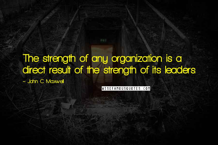 John C. Maxwell Quotes: The strength of any organization is a direct result of the strength of its leaders.