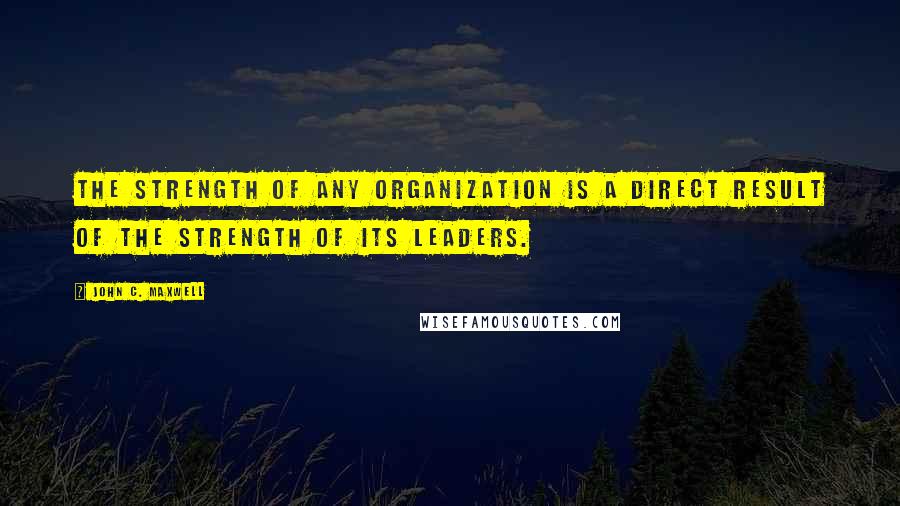 John C. Maxwell Quotes: The strength of any organization is a direct result of the strength of its leaders.