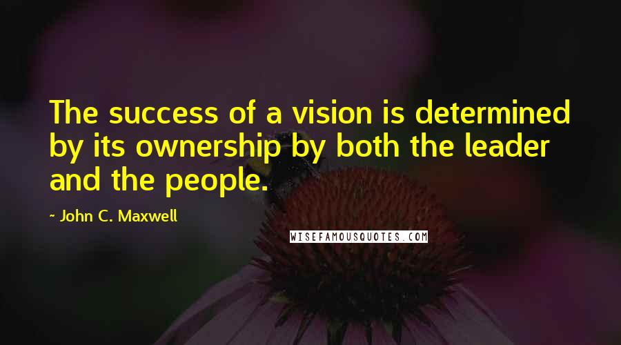 John C. Maxwell Quotes: The success of a vision is determined by its ownership by both the leader and the people.