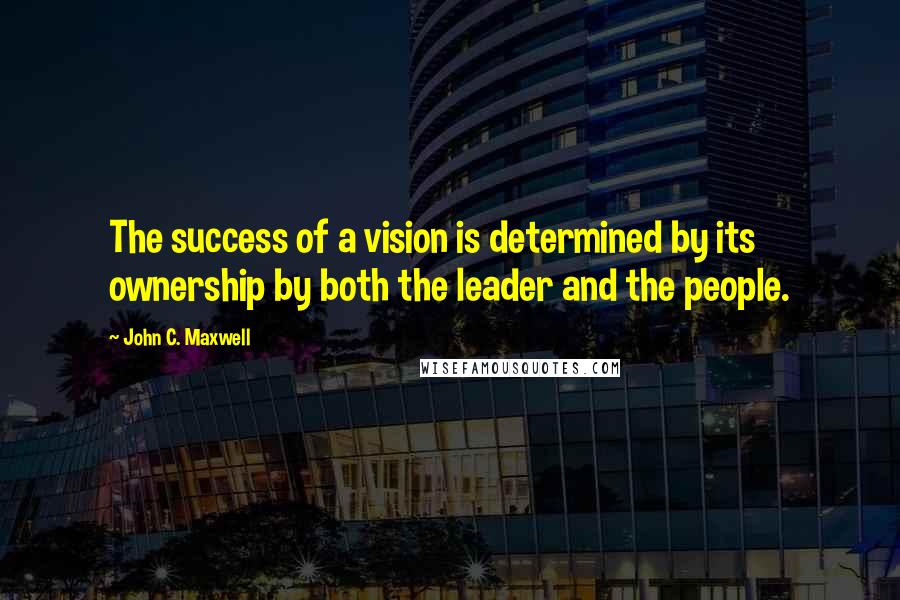 John C. Maxwell Quotes: The success of a vision is determined by its ownership by both the leader and the people.