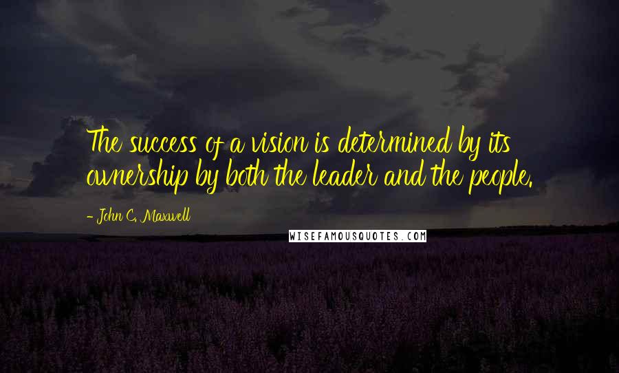 John C. Maxwell Quotes: The success of a vision is determined by its ownership by both the leader and the people.