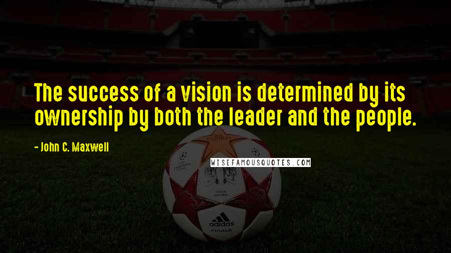 John C. Maxwell Quotes: The success of a vision is determined by its ownership by both the leader and the people.