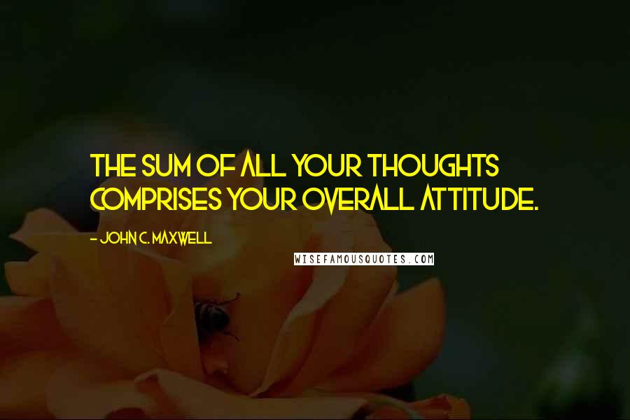 John C. Maxwell Quotes: The sum of all your thoughts comprises your overall attitude.