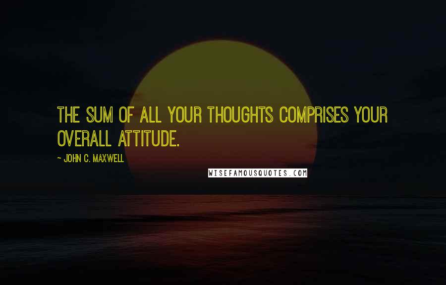John C. Maxwell Quotes: The sum of all your thoughts comprises your overall attitude.