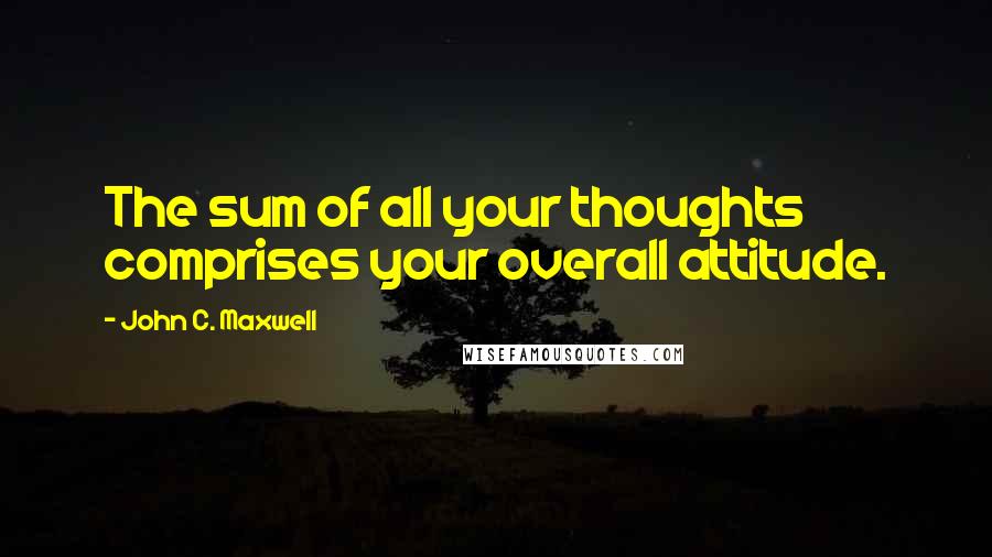 John C. Maxwell Quotes: The sum of all your thoughts comprises your overall attitude.
