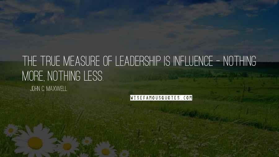 John C. Maxwell Quotes: The true measure of leadership is influence - nothing more, nothing less.