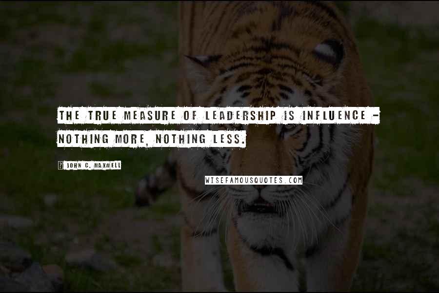 John C. Maxwell Quotes: The true measure of leadership is influence - nothing more, nothing less.