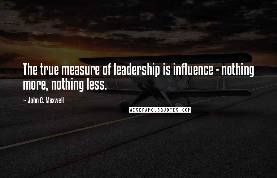 John C. Maxwell Quotes: The true measure of leadership is influence - nothing more, nothing less.