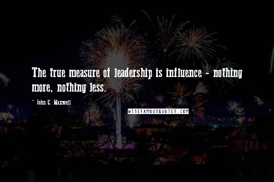 John C. Maxwell Quotes: The true measure of leadership is influence - nothing more, nothing less.