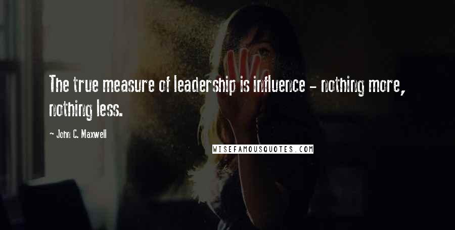 John C. Maxwell Quotes: The true measure of leadership is influence - nothing more, nothing less.
