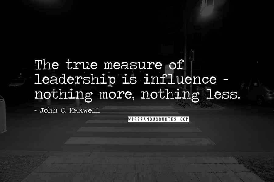 John C. Maxwell Quotes: The true measure of leadership is influence - nothing more, nothing less.