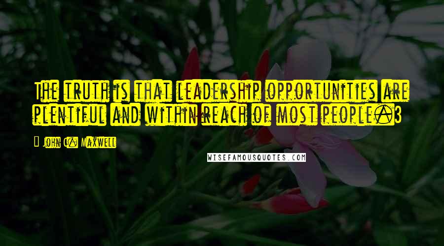John C. Maxwell Quotes: The truth is that leadership opportunities are plentiful and within reach of most people.3
