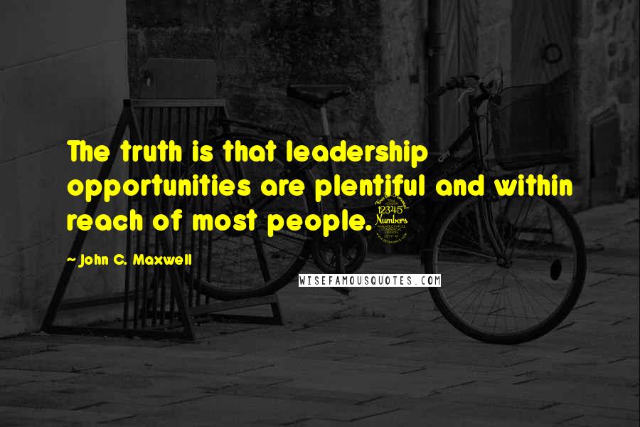 John C. Maxwell Quotes: The truth is that leadership opportunities are plentiful and within reach of most people.3