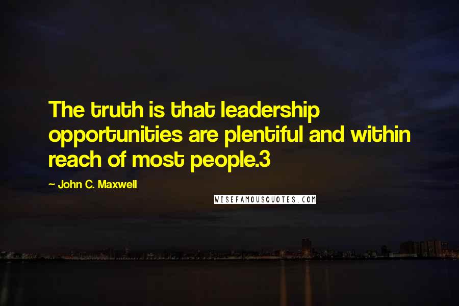 John C. Maxwell Quotes: The truth is that leadership opportunities are plentiful and within reach of most people.3