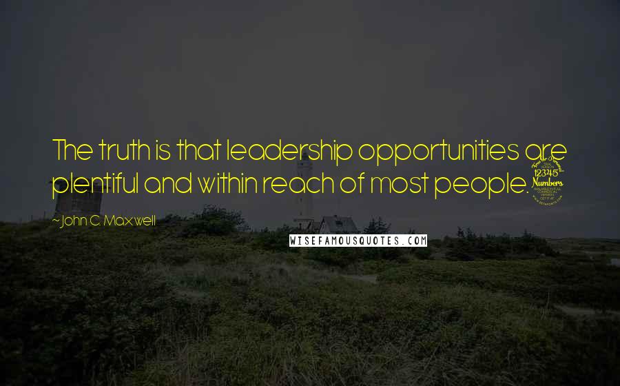 John C. Maxwell Quotes: The truth is that leadership opportunities are plentiful and within reach of most people.3