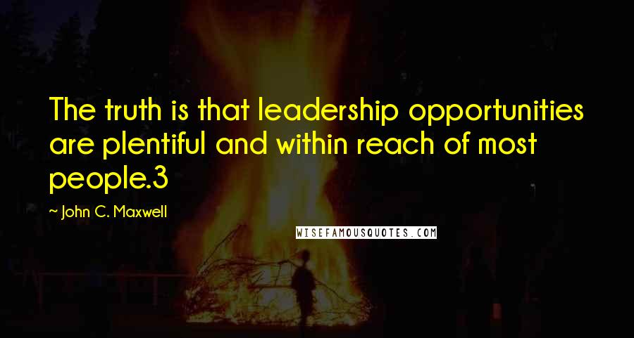 John C. Maxwell Quotes: The truth is that leadership opportunities are plentiful and within reach of most people.3