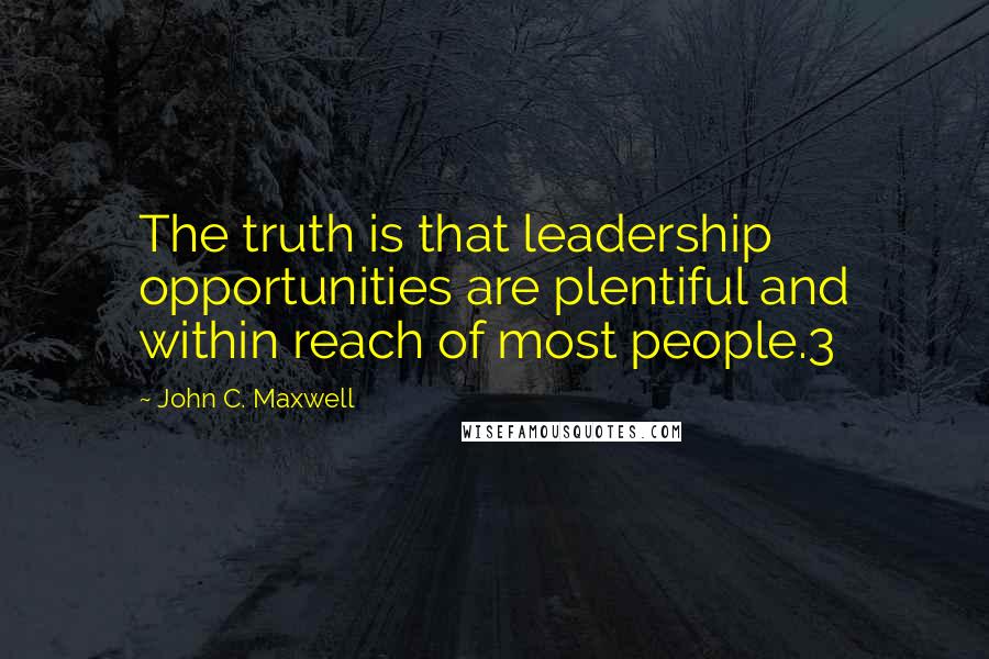 John C. Maxwell Quotes: The truth is that leadership opportunities are plentiful and within reach of most people.3