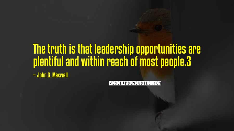 John C. Maxwell Quotes: The truth is that leadership opportunities are plentiful and within reach of most people.3