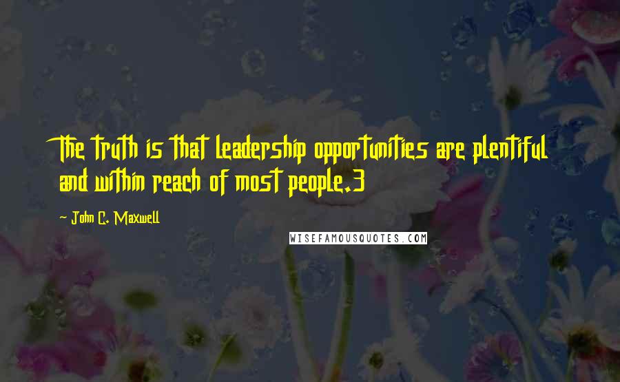 John C. Maxwell Quotes: The truth is that leadership opportunities are plentiful and within reach of most people.3