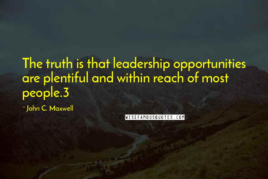 John C. Maxwell Quotes: The truth is that leadership opportunities are plentiful and within reach of most people.3