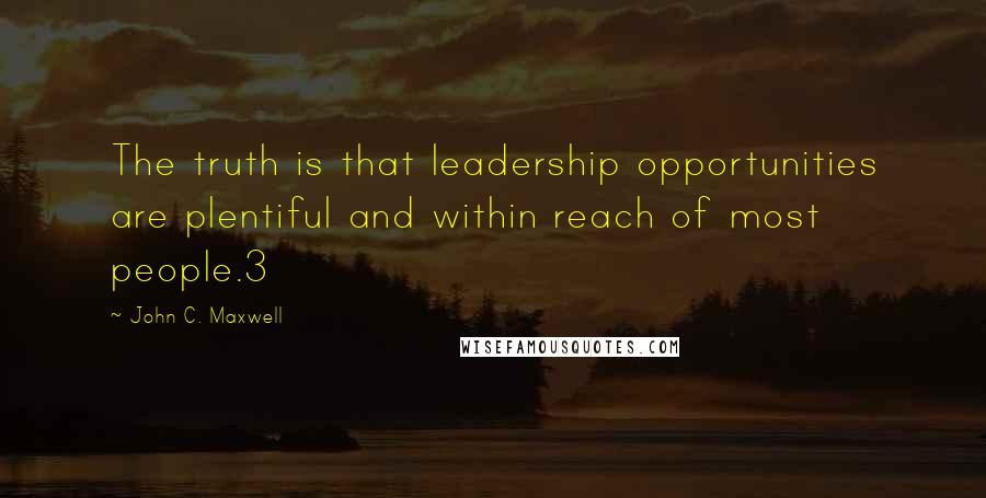 John C. Maxwell Quotes: The truth is that leadership opportunities are plentiful and within reach of most people.3