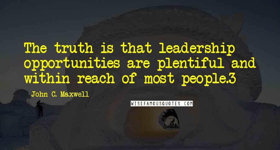 John C. Maxwell Quotes: The truth is that leadership opportunities are plentiful and within reach of most people.3