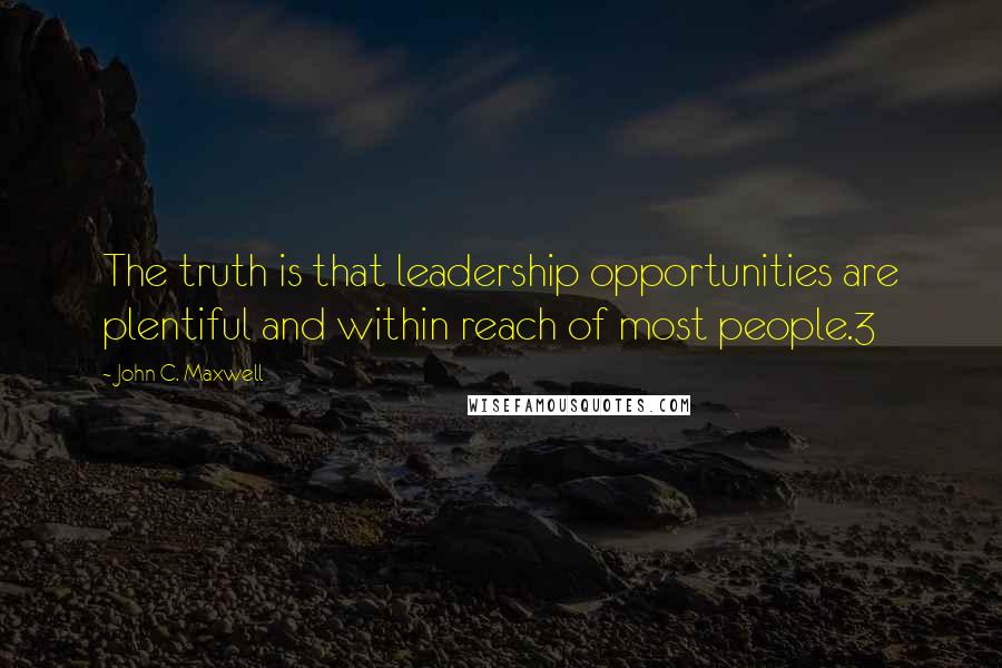 John C. Maxwell Quotes: The truth is that leadership opportunities are plentiful and within reach of most people.3