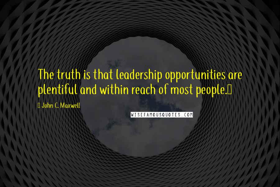 John C. Maxwell Quotes: The truth is that leadership opportunities are plentiful and within reach of most people.3