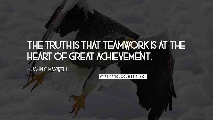 John C. Maxwell Quotes: The truth is that teamwork is at the heart of great achievement.