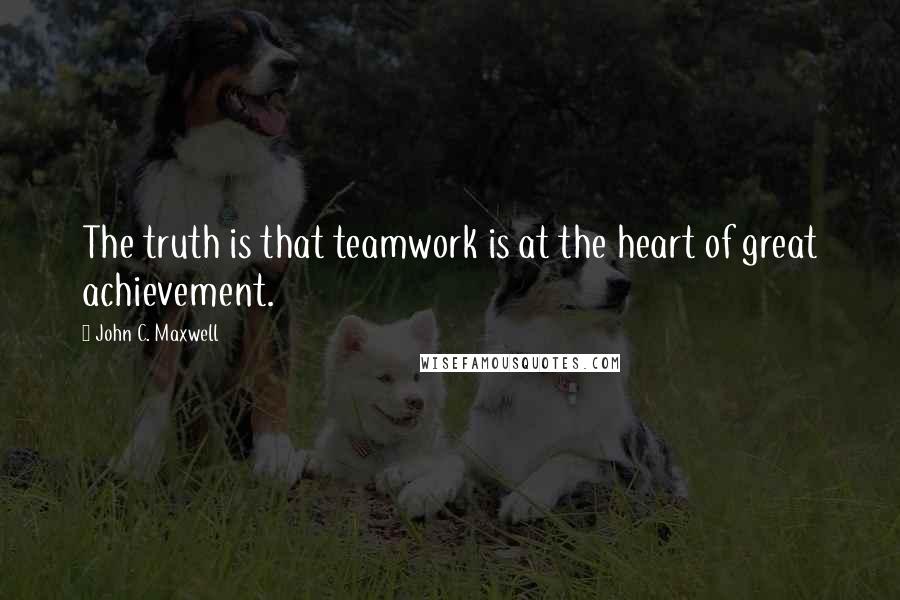 John C. Maxwell Quotes: The truth is that teamwork is at the heart of great achievement.