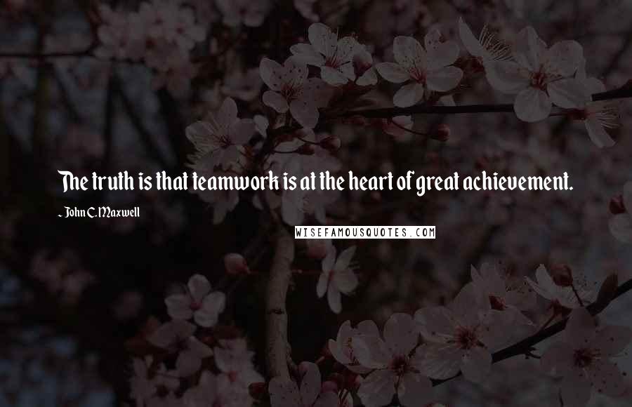 John C. Maxwell Quotes: The truth is that teamwork is at the heart of great achievement.