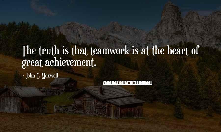 John C. Maxwell Quotes: The truth is that teamwork is at the heart of great achievement.