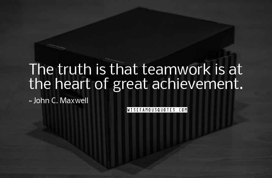 John C. Maxwell Quotes: The truth is that teamwork is at the heart of great achievement.