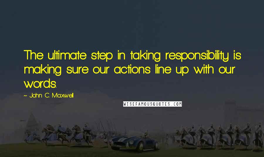 John C. Maxwell Quotes: The ultimate step in taking responsibility is making sure our actions line up with our words.