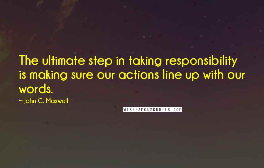 John C. Maxwell Quotes: The ultimate step in taking responsibility is making sure our actions line up with our words.